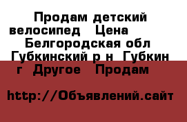 Продам детский велосипед › Цена ­ 2 500 - Белгородская обл., Губкинский р-н, Губкин г. Другое » Продам   